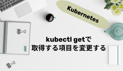 【Kubernetes】kubectl getで取得する項目を変更する